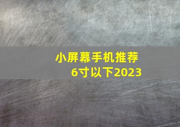 小屏幕手机推荐6寸以下2023