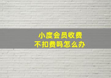 小度会员收费不扣费吗怎么办