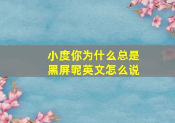 小度你为什么总是黑屏呢英文怎么说