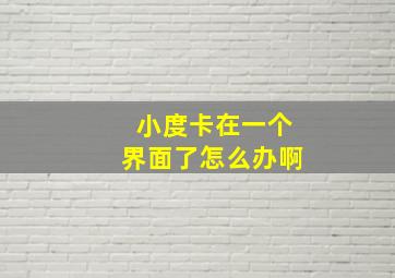 小度卡在一个界面了怎么办啊