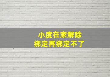 小度在家解除绑定再绑定不了