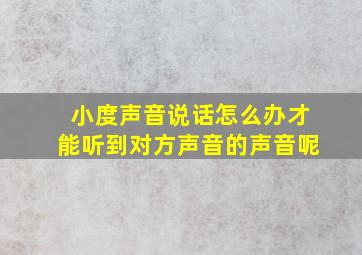 小度声音说话怎么办才能听到对方声音的声音呢