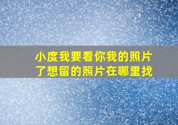 小度我要看你我的照片了想留的照片在哪里找