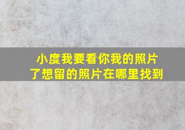 小度我要看你我的照片了想留的照片在哪里找到