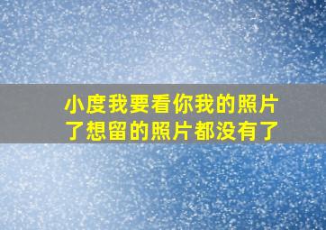 小度我要看你我的照片了想留的照片都没有了