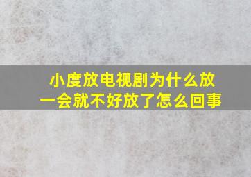 小度放电视剧为什么放一会就不好放了怎么回事