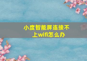 小度智能屏连接不上wifi怎么办