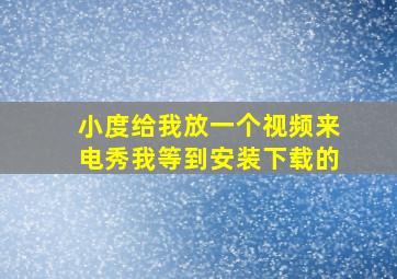 小度给我放一个视频来电秀我等到安装下载的