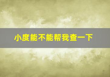 小度能不能帮我查一下