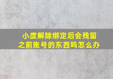 小度解除绑定后会残留之前账号的东西吗怎么办