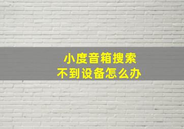 小度音箱搜索不到设备怎么办