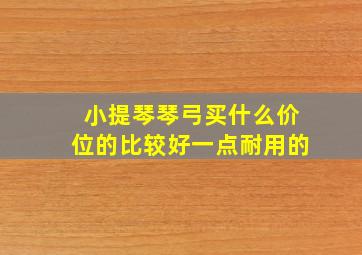 小提琴琴弓买什么价位的比较好一点耐用的