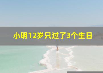 小明12岁只过了3个生日