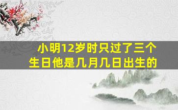 小明12岁时只过了三个生日他是几月几日出生的