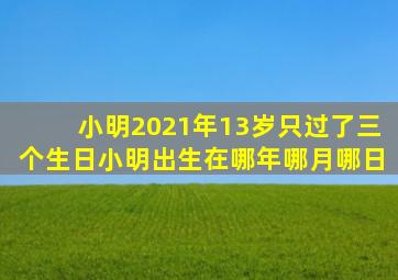 小明2021年13岁只过了三个生日小明出生在哪年哪月哪日