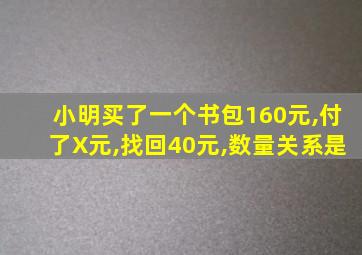 小明买了一个书包160元,付了X元,找回40元,数量关系是