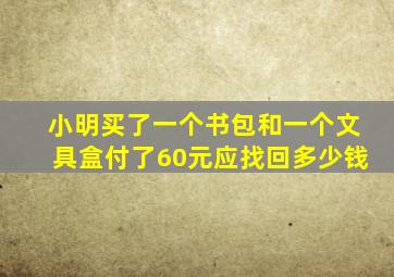 小明买了一个书包和一个文具盒付了60元应找回多少钱