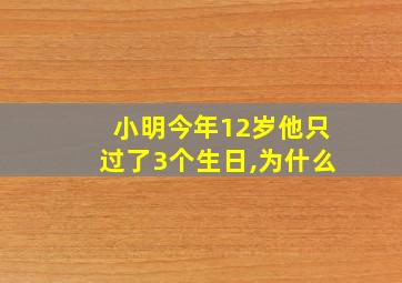 小明今年12岁他只过了3个生日,为什么