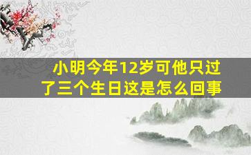 小明今年12岁可他只过了三个生日这是怎么回事