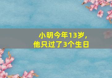 小明今年13岁,他只过了3个生日