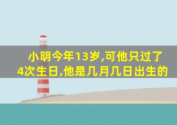 小明今年13岁,可他只过了4次生日,他是几月几日出生的