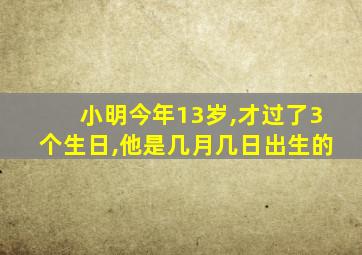 小明今年13岁,才过了3个生日,他是几月几日出生的