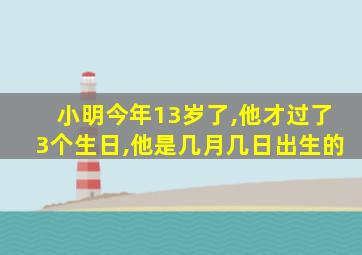 小明今年13岁了,他才过了3个生日,他是几月几日出生的