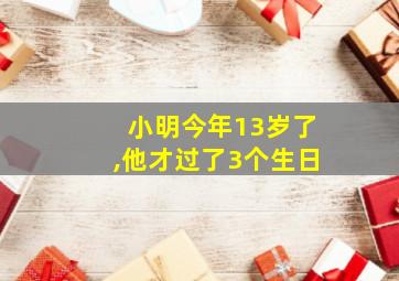 小明今年13岁了,他才过了3个生日