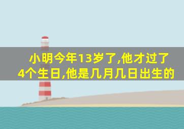 小明今年13岁了,他才过了4个生日,他是几月几日出生的