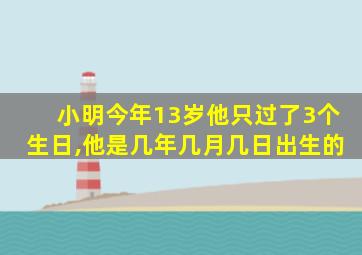 小明今年13岁他只过了3个生日,他是几年几月几日出生的