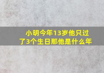 小明今年13岁他只过了3个生日那他是什么年