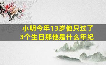 小明今年13岁他只过了3个生日那他是什么年纪