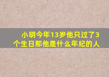 小明今年13岁他只过了3个生日那他是什么年纪的人