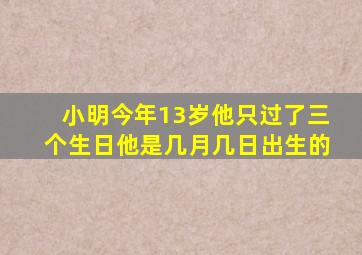 小明今年13岁他只过了三个生日他是几月几日出生的