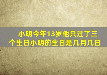 小明今年13岁他只过了三个生日小明的生日是几月几日