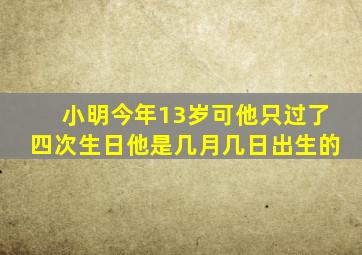 小明今年13岁可他只过了四次生日他是几月几日出生的