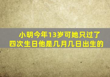 小明今年13岁可她只过了四次生日他是几月几日出生的