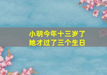 小明今年十三岁了她才过了三个生日