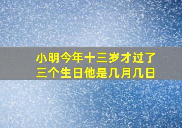 小明今年十三岁才过了三个生日他是几月几日