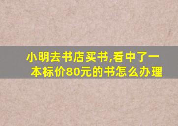 小明去书店买书,看中了一本标价80元的书怎么办理