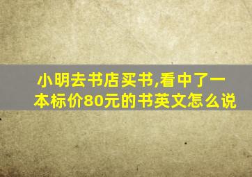 小明去书店买书,看中了一本标价80元的书英文怎么说