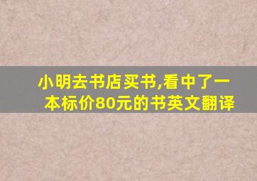 小明去书店买书,看中了一本标价80元的书英文翻译