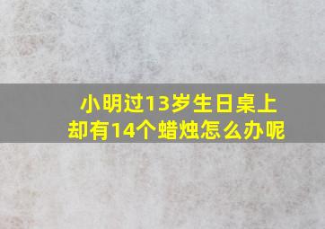 小明过13岁生日桌上却有14个蜡烛怎么办呢