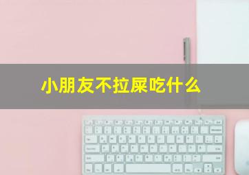 小朋友不拉屎吃什么