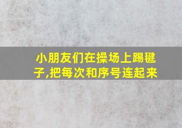 小朋友们在操场上踢毽子,把每次和序号连起来