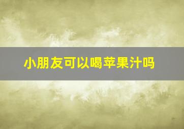 小朋友可以喝苹果汁吗