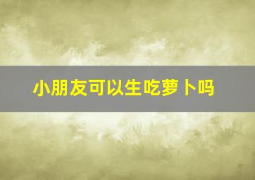 小朋友可以生吃萝卜吗