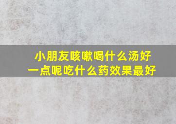 小朋友咳嗽喝什么汤好一点呢吃什么药效果最好