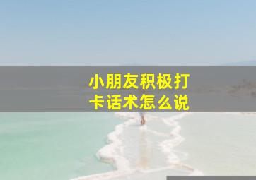 小朋友积极打卡话术怎么说