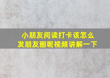 小朋友阅读打卡该怎么发朋友圈呢视频讲解一下